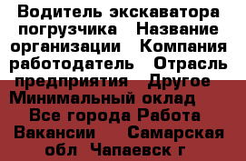 Водитель экскаватора-погрузчика › Название организации ­ Компания-работодатель › Отрасль предприятия ­ Другое › Минимальный оклад ­ 1 - Все города Работа » Вакансии   . Самарская обл.,Чапаевск г.